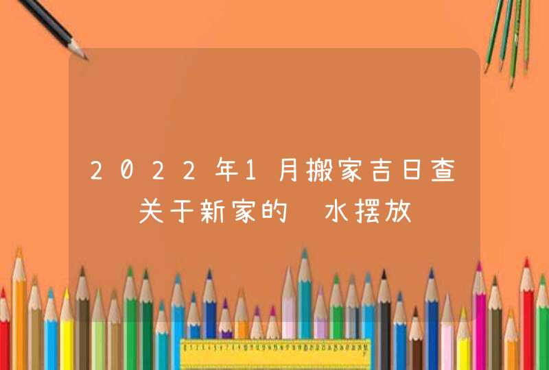 2022年1月搬家吉日查询 关于新家的风水摆放问题